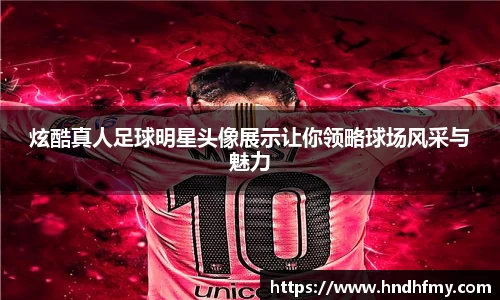 炫酷真人足球明星头像展示让你领略球场风采与魅力