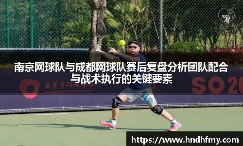 南京网球队与成都网球队赛后复盘分析团队配合与战术执行的关键要素