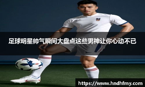 足球明星帅气瞬间大盘点这些男神让你心动不已